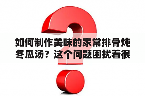 如何制作美味的家常排骨炖冬瓜汤？这个问题困扰着很多爱好烹饪的朋友。下面介绍一下制作家常排骨炖冬瓜汤的步骤及一些窍门。