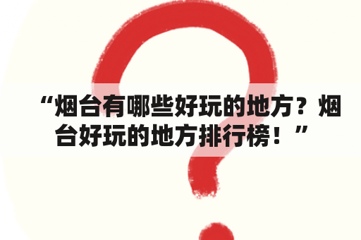 “烟台有哪些好玩的地方？烟台好玩的地方排行榜！”