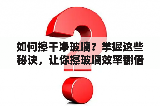 如何擦干净玻璃？掌握这些秘诀，让你擦玻璃效率翻倍！