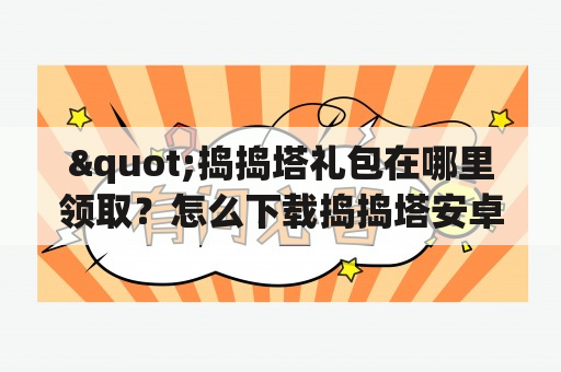 "捣捣塔礼包在哪里领取？怎么下载捣捣塔安卓版？"