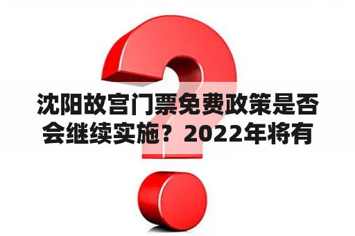 沈阳故宫门票免费政策是否会继续实施？2022年将有哪些变化？