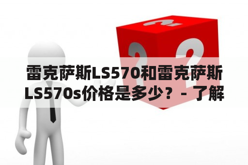 雷克萨斯LS570和雷克萨斯LS570s价格是多少？- 了解这款豪华车的价格与配置