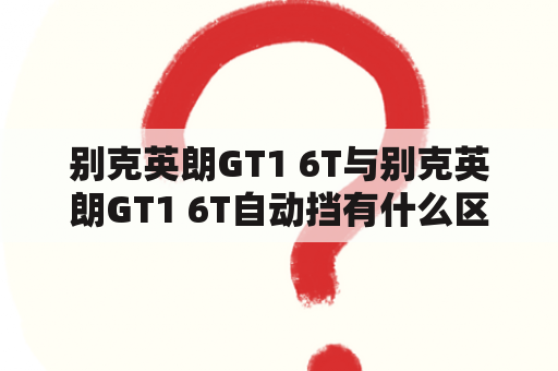 别克英朗GT1 6T与别克英朗GT1 6T自动挡有什么区别？