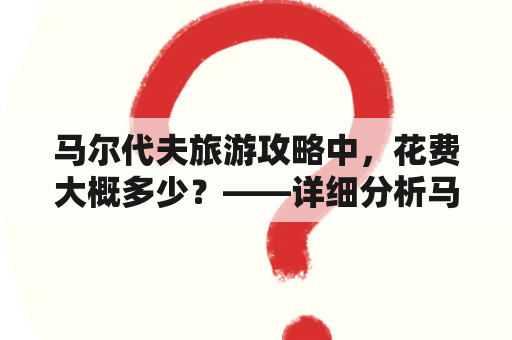 马尔代夫旅游攻略中，花费大概多少？——详细分析马尔代夫旅游的各项费用