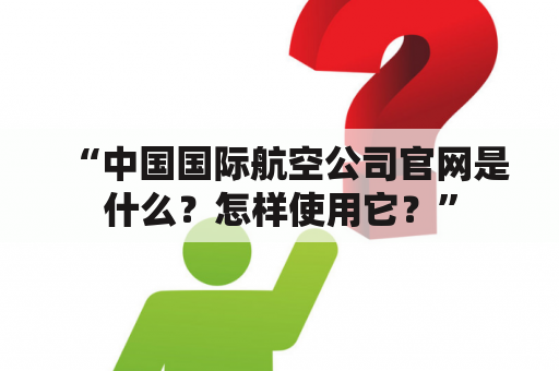 “中国国际航空公司官网是什么？怎样使用它？”