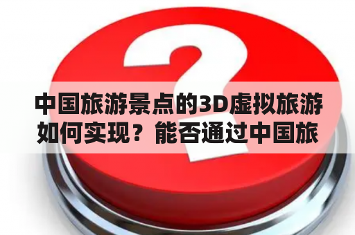 中国旅游景点的3D虚拟旅游如何实现？能否通过中国旅游景点3D虚拟旅游APP来实现？