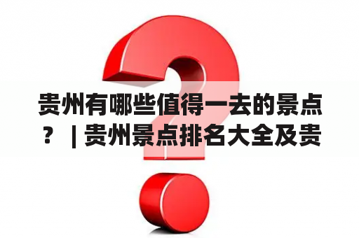 贵州有哪些值得一去的景点？ | 贵州景点排名大全及贵州景点排名大全集