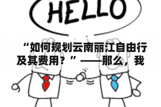 “如何规划云南丽江自由行及其费用？”——那么，我们就从“规划”、“花费”、“攻略”、“旅游”等关键词出发，来为大家介绍如何计划一次经济实惠的云南丽江自由行。