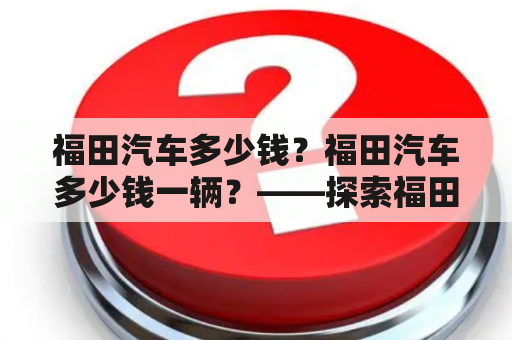 福田汽车多少钱？福田汽车多少钱一辆？——探索福田汽车价格之谜！