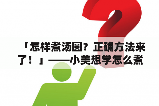 「怎样煮汤圆？正确方法来了！」——小美想学怎么煮好汤圆，于是她在互联网上查询了一下，以下是她收集到的资料：