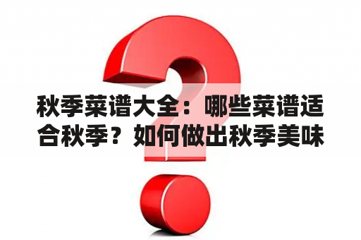 秋季菜谱大全：哪些菜谱适合秋季？如何做出秋季美味佳肴？