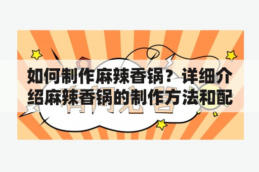 如何制作麻辣香锅？详细介绍麻辣香锅的制作方法和配料，还有视频教程！