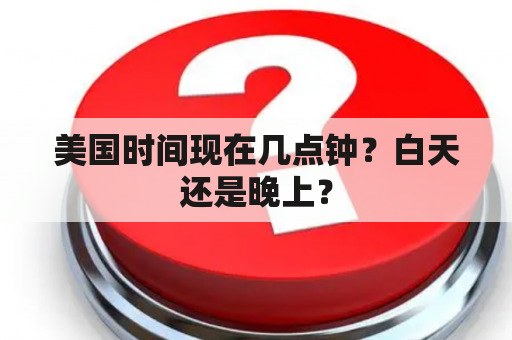 美国时间现在几点钟？白天还是晚上？