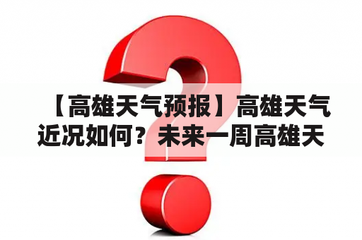 【高雄天气预报】高雄天气近况如何？未来一周高雄天气预报怎样？