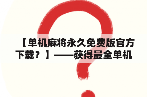 【单机麻将永久免费版官方下载？】——获得最全单机麻将体验，不花一分钱！