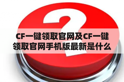 CF一键领取官网及CF一键领取官网手机版最新是什么？