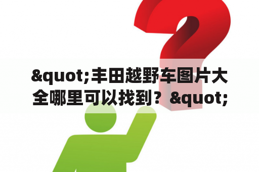 "丰田越野车图片大全哪里可以找到？"