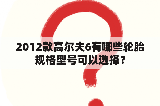 2012款高尔夫6有哪些轮胎规格型号可以选择？