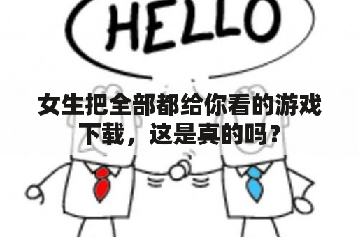 女生把全部都给你看的游戏下载，这是真的吗？