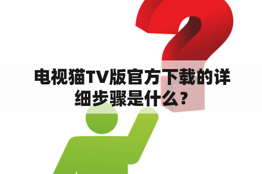 电视猫TV版官方下载的详细步骤是什么？