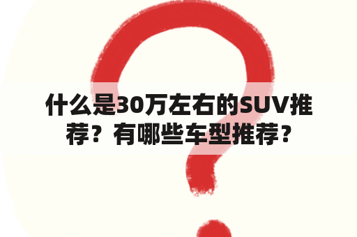 什么是30万左右的SUV推荐？有哪些车型推荐？