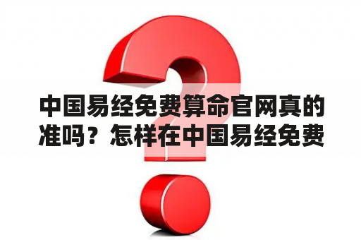 中国易经免费算命官网真的准吗？怎样在中国易经免费算命官网免费算命弄寿限？