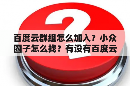 百度云群组怎么加入？小众圈子怎么找？有没有百度云群组链接推荐？