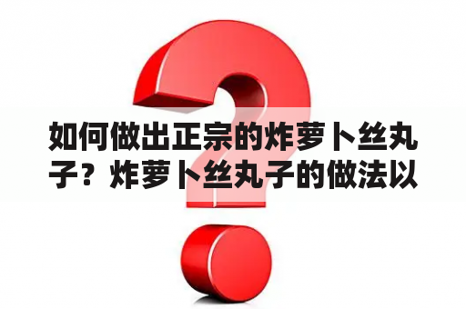 如何做出正宗的炸萝卜丝丸子？炸萝卜丝丸子的做法以及窍门都有哪些？