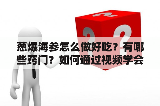 葱爆海参怎么做好吃？有哪些窍门？如何通过视频学会葱爆海参的制作方法呢？下面将为您详细介绍。