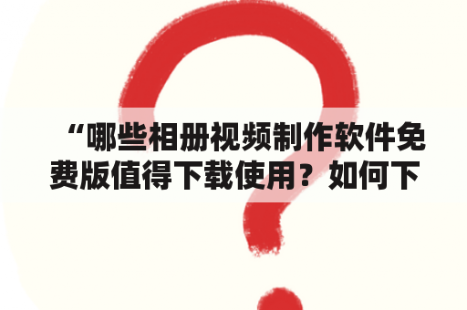 “哪些相册视频制作软件免费版值得下载使用？如何下载相册视频制作软件免费版？”