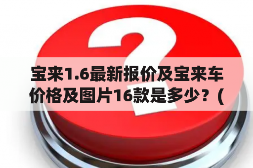 宝来1.6最新报价及宝来车价格及图片16款是多少？(How much is the latest offer for the Volkswagen Bora 1.6? What is the price and picture of the 16 models?)