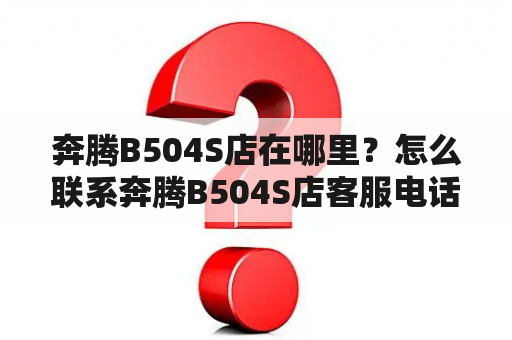 奔腾B504S店在哪里？怎么联系奔腾B504S店客服电话？