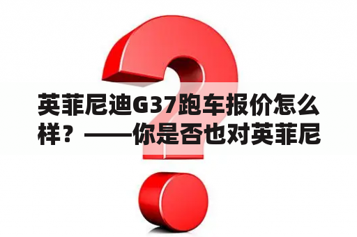 英菲尼迪G37跑车报价怎么样？——你是否也对英菲尼迪G37跑车的价格感到好奇？这款跑车是英菲尼迪公司的明星产品之一，备受消费者追捧。它以优秀的性能和极佳的驾驶体验而闻名，许多购车者对它赞不绝口。那么，英菲尼迪G37跑车的报价又是怎么样的呢？