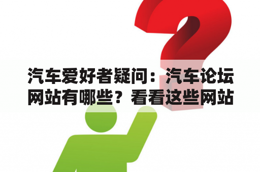 汽车爱好者疑问：汽车论坛网站有哪些？看看这些网站都提供了什么内容！