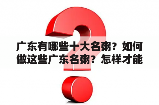 广东有哪些十大名粥？如何做这些广东名粥？怎样才能制作出正宗的广东十大名粥？