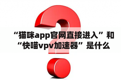 “猫咪app官网直接进入”和“快喵vpv加速器”是什么？如何使用这些工具？