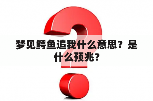 梦见鳄鱼追我什么意思？是什么预兆？