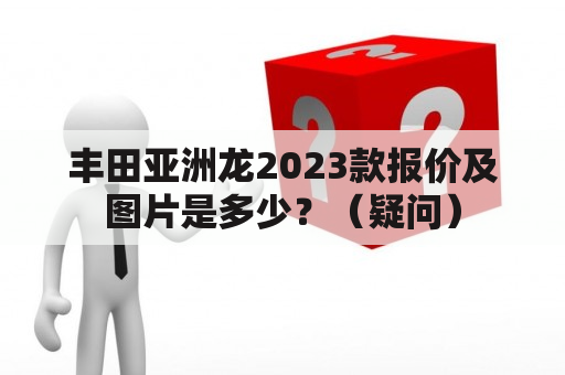 丰田亚洲龙2023款报价及图片是多少？（疑问）