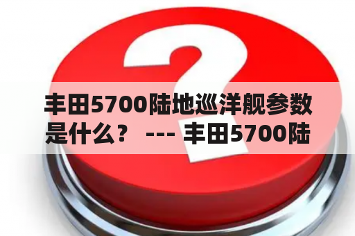 丰田5700陆地巡洋舰参数是什么？ --- 丰田5700陆地巡洋舰