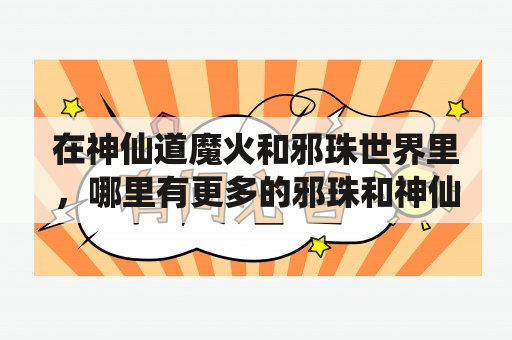 在神仙道魔火和邪珠世界里，哪里有更多的邪珠和神仙道魔神呢？