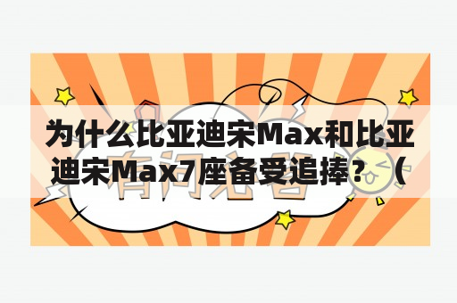 为什么比亚迪宋Max和比亚迪宋Max7座备受追捧？（比亚迪宋Max、比亚迪宋Max7座、汽车）