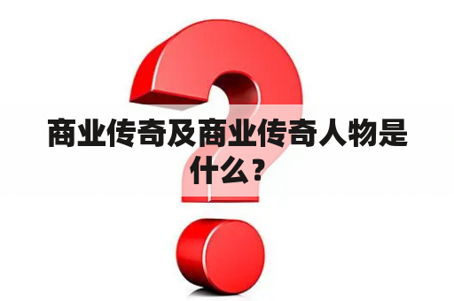 商业传奇及商业传奇人物是什么？