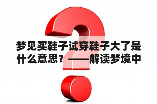 梦见买鞋子试穿鞋子大了是什么意思？——解读梦境中购鞋体验的含义