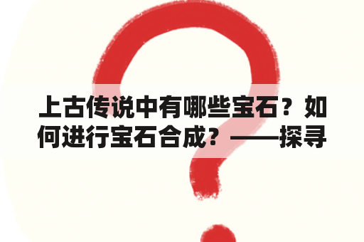 上古传说中有哪些宝石？如何进行宝石合成？——探寻神秘的宝石王国