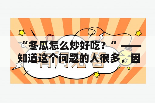 “冬瓜怎么炒好吃？”—— 知道这个问题的人很多，因为冬瓜是很常见的一种食材，但它的口感并不是那么受大家欢迎。下面就来看看怎样才能把它做得更好吃！