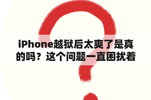 iPhone越狱后太爽了是真的吗？这个问题一直困扰着许多iPhone用户，特别是那些对技术感兴趣的人。不少人都听说过越狱后会有很多不同寻常的功能，比如可以下载任何应用、自定义主题等等。但是，这些功能真的值得我们冒着风险去越狱吗？