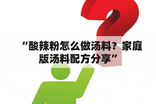 “酸辣粉怎么做汤料？家庭版汤料配方分享”