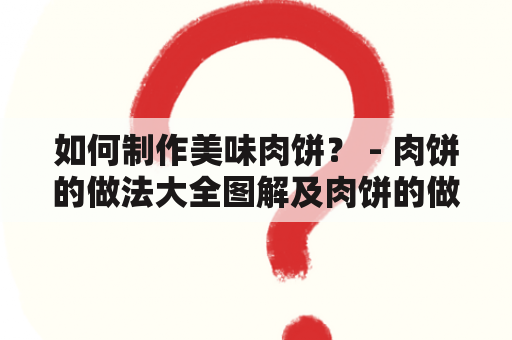 如何制作美味肉饼？ - 肉饼的做法大全图解及肉饼的做法大全图解视频