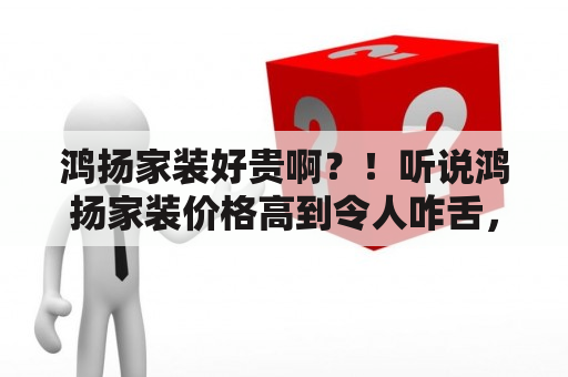 鸿扬家装好贵啊？！听说鸿扬家装价格高到令人咋舌，到底值不值得花这个价钱？