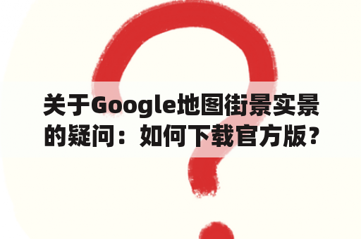 关于Google地图街景实景的疑问：如何下载官方版？